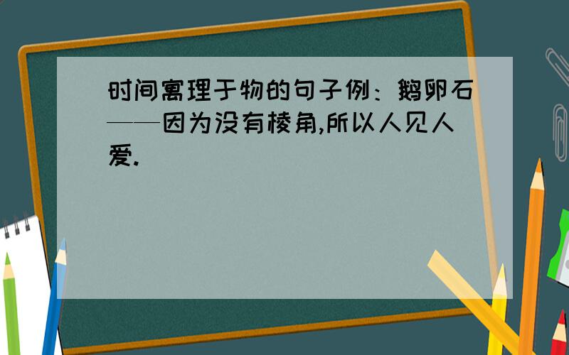 时间寓理于物的句子例：鹅卵石——因为没有棱角,所以人见人爱.