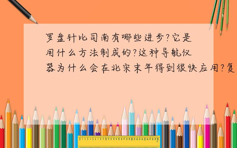 罗盘针比司南有哪些进步?它是用什么方法制成的?这种导航仪器为什么会在北宋末年得到很快应用?复制的就不用了,因为都看过了!