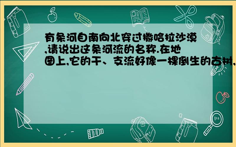 有条河自南向北穿过撒哈拉沙漠,请说出这条河流的名称.在地图上,它的干、支流好像一棵倒生的古树,根部在地中海,树干在撒哈拉沙漠,树枝分布在赤道多雨的地区