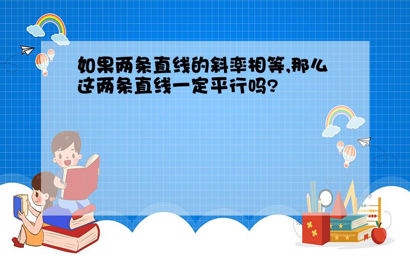 如果两条直线的斜率相等,那么这两条直线一定平行吗?