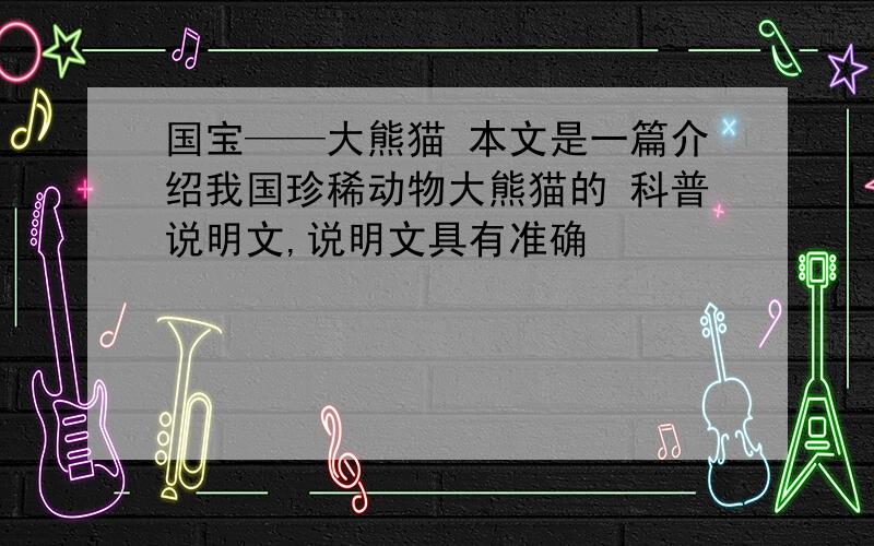 国宝——大熊猫 本文是一篇介绍我国珍稀动物大熊猫的 科普说明文,说明文具有准确