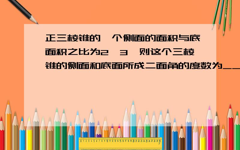 正三棱锥的一个侧面的面积与底面积之比为2∶3,则这个三棱锥的侧面和底面所成二面角的度数为_________.