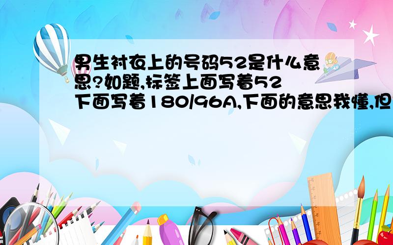 男生衬衣上的号码52是什么意思?如题,标签上面写着52 下面写着180/96A,下面的意思我懂,但是上面的52又是什么意思,有的衬衣上为什么又是不一样的,如17奇怪了，这说一下表示什么就可以了，去