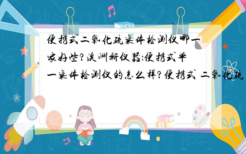 便携式二氧化硫气体检测仪哪一家好些?澳洲新仪器：便携式单一气体检测仪的怎么样?便携式 二氧化硫 气体检测仪 哪一家做的好些?澳洲新仪器：便携式单一气体检测仪怎么样?