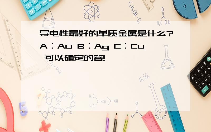 导电性最好的单质金属是什么?A：Au B：Ag C：Cu 可以确定的答!