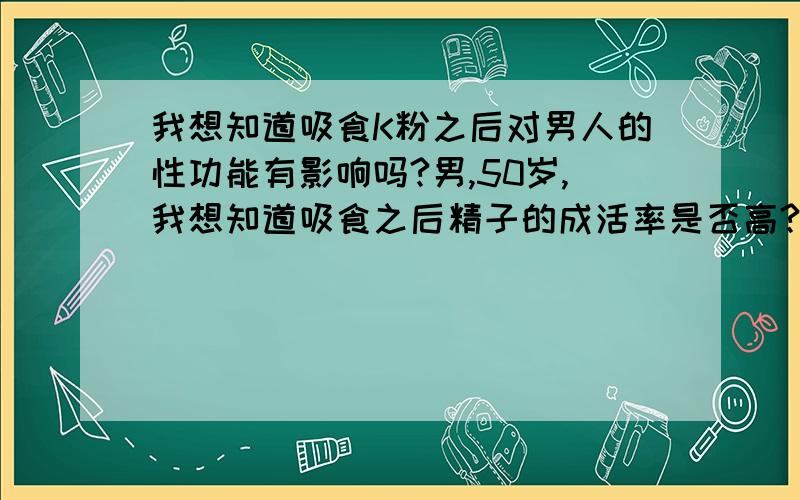 我想知道吸食K粉之后对男人的性功能有影响吗?男,50岁,我想知道吸食之后精子的成活率是否高?能否存活三天以上?