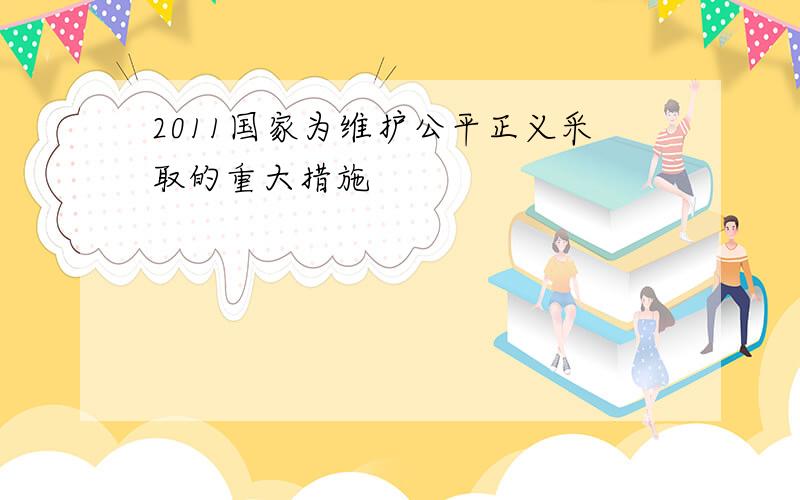 2011国家为维护公平正义采取的重大措施