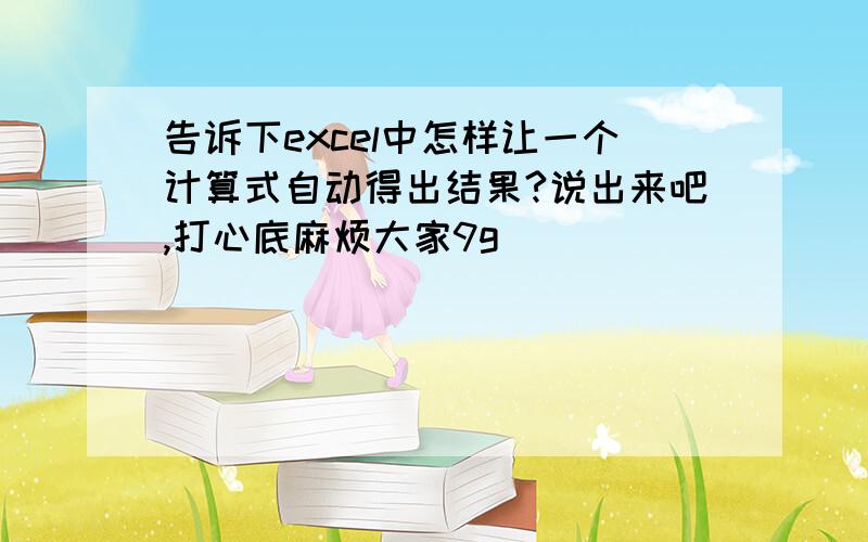 告诉下excel中怎样让一个计算式自动得出结果?说出来吧,打心底麻烦大家9g