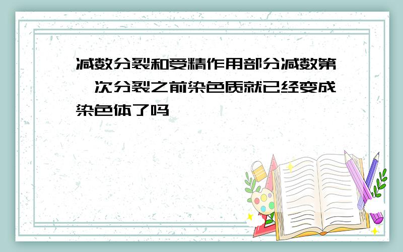 减数分裂和受精作用部分减数第一次分裂之前染色质就已经变成染色体了吗