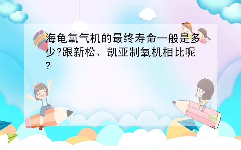 海龟氧气机的最终寿命一般是多少?跟新松、凯亚制氧机相比呢?