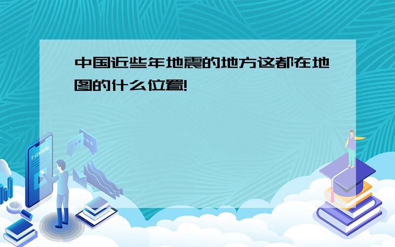 中国近些年地震的地方这都在地图的什么位置!