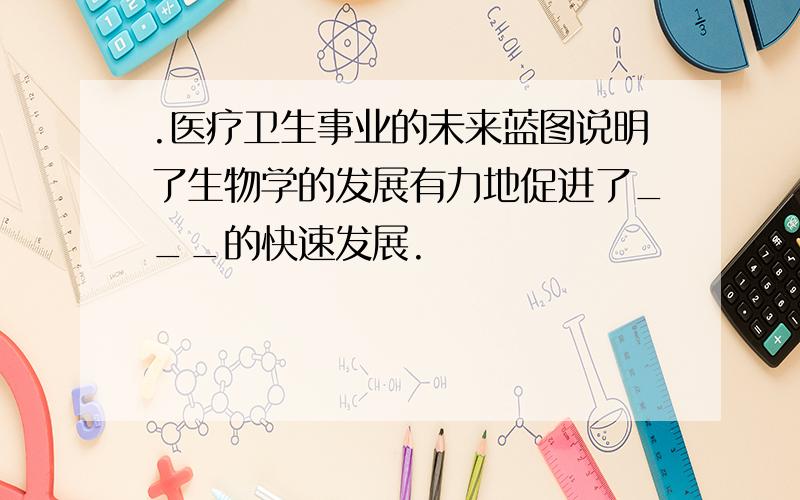 .医疗卫生事业的未来蓝图说明了生物学的发展有力地促进了___的快速发展.