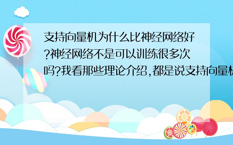 支持向量机为什么比神经网络好?神经网络不是可以训练很多次吗?我看那些理论介绍,都是说支持向量机比神经网络好.但是我用这两个做预测的时候,选了核函数以后,支持向量回归算出来的,在