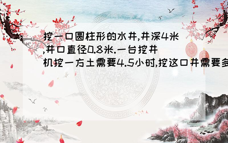 挖一口圆柱形的水井,井深4米,井口直径0.8米.一台挖井机挖一方土需要4.5小时,挖这口井需要多少小时?（算式要有,