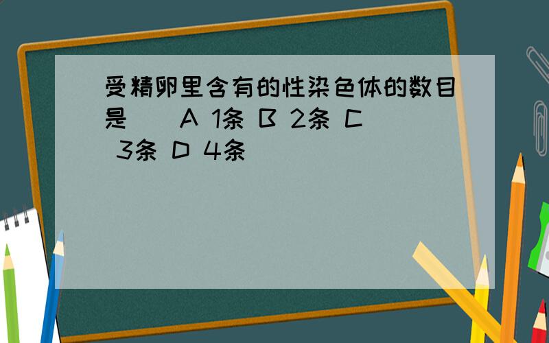 受精卵里含有的性染色体的数目是（）A 1条 B 2条 C 3条 D 4条