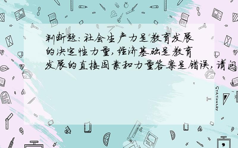 判断题：社会生产力是教育发展的决定性力量,经济基础是教育发展的直接因素和力量答案是错误,请问这句话哪里错了?