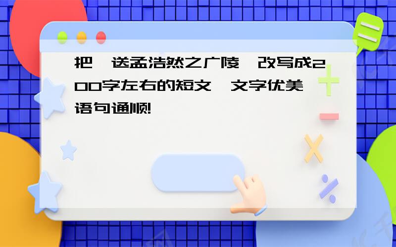 把《送孟浩然之广陵》改写成200字左右的短文,文字优美,语句通顺!