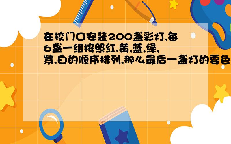 在校门口安装200盏彩灯,每6盏一组按照红.黄,蓝,绿,紫,白的顺序排列,那么最后一盏灯的要色是什么?