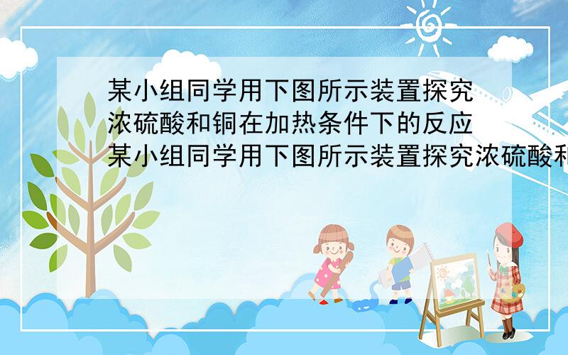 某小组同学用下图所示装置探究浓硫酸和铜在加热条件下的反应某小组同学用下图所示装置探究浓硫酸和铜在加热条件下的反应以及生成气体的性质.B试剂瓶中盛放有品红溶液,C瓶中盛放有氯