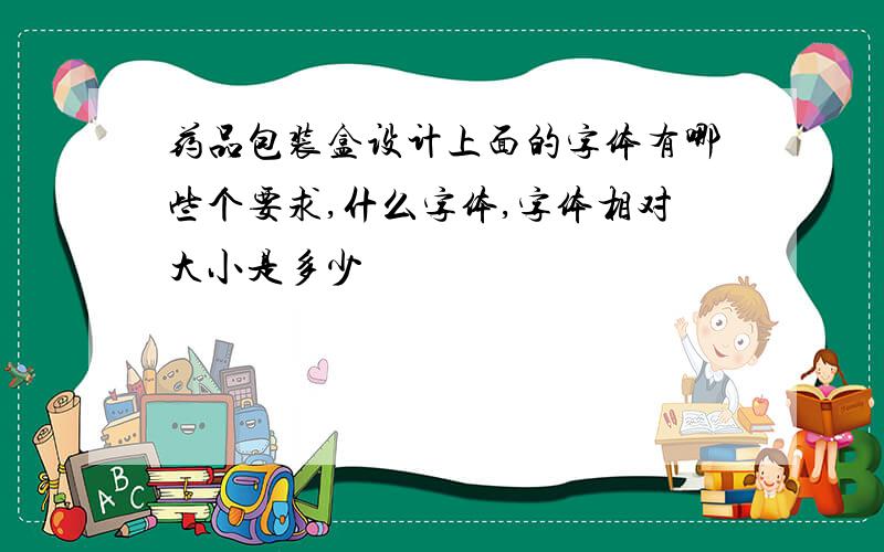 药品包装盒设计上面的字体有哪些个要求,什么字体,字体相对大小是多少