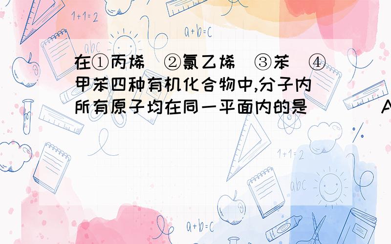 在①丙烯　②氯乙烯　③苯　④甲苯四种有机化合物中,分子内所有原子均在同一平面内的是(　　)A．①②                                   B．②③  C．③④                                   D．②④