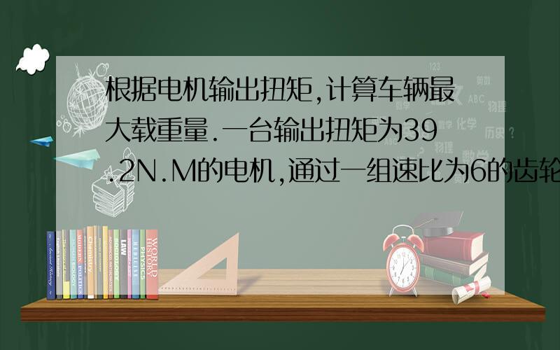 根据电机输出扭矩,计算车辆最大载重量.一台输出扭矩为39.2N.M的电机,通过一组速比为6的齿轮减速后,驱动装备有直径为600m（R300）一组橡胶轮胎的车辆.求该车辆最大载重量.注：摩擦系数为橡