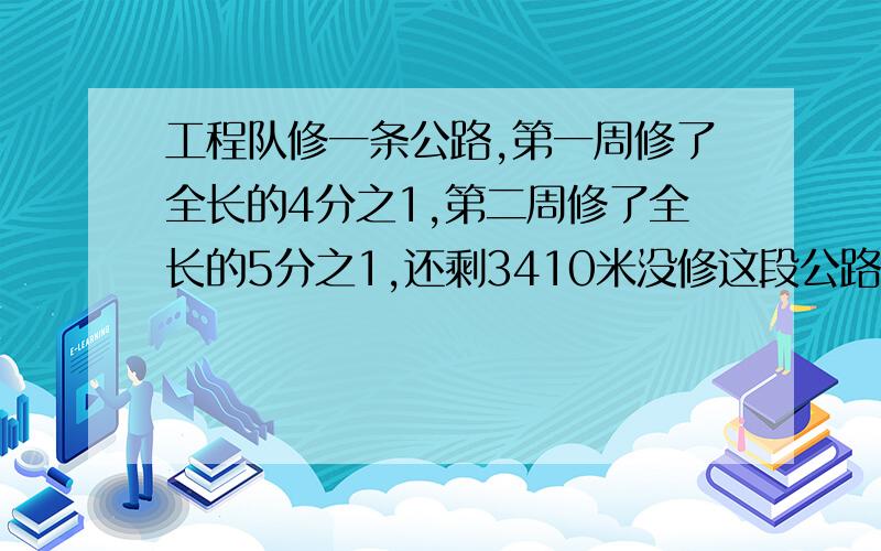 工程队修一条公路,第一周修了全长的4分之1,第二周修了全长的5分之1,还剩3410米没修这段公路一共有多长?