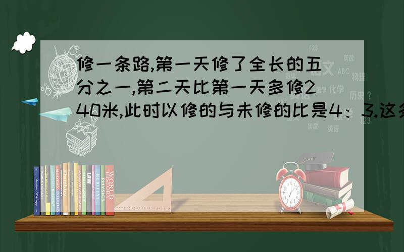 修一条路,第一天修了全长的五分之一,第二天比第一天多修240米,此时以修的与未修的比是4：3.这条路米?