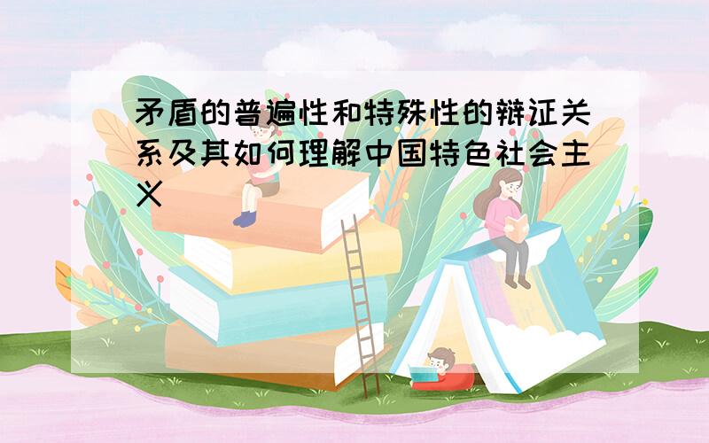 矛盾的普遍性和特殊性的辩证关系及其如何理解中国特色社会主义