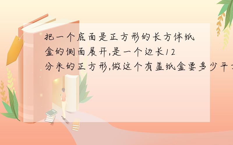 把一个底面是正方形的长方体纸盒的侧面展开,是一个边长12分米的正方形,做这个有盖纸盒要多少平方分米的硬