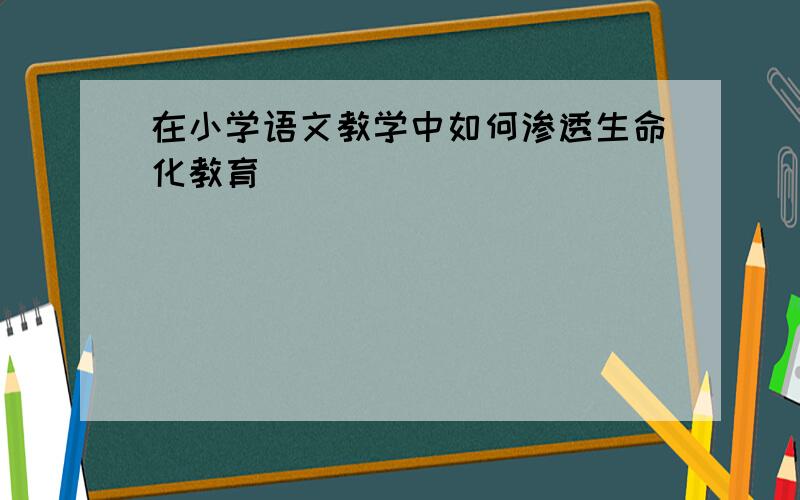 在小学语文教学中如何渗透生命化教育