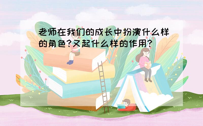 老师在我们的成长中扮演什么样的角色?又起什么样的作用?