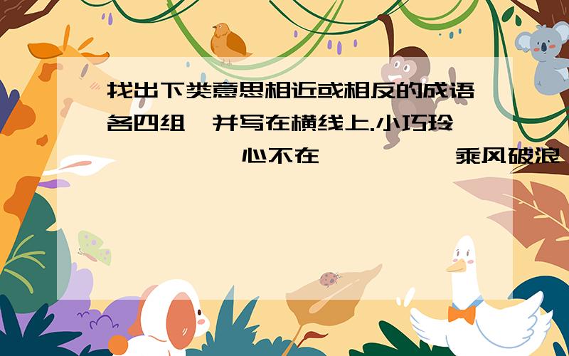 找出下类意思相近或相反的成语各四组,并写在横线上.小巧玲珑        心不在焉        乘风破浪        五光十色一成不变        面目全非        单枪匹马        克俭克俭生机勃勃        狂风暴雨