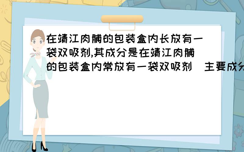 在靖江肉脯的包装盒内长放有一袋双吸剂,其成分是在靖江肉脯的包装盒内常放有一袋双吸剂主要成分是_作用是_