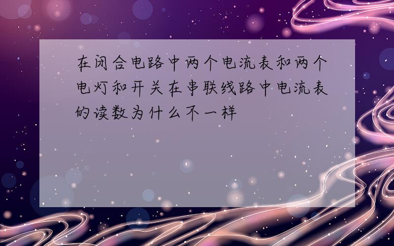 在闭合电路中两个电流表和两个电灯和开关在串联线路中电流表的读数为什么不一样