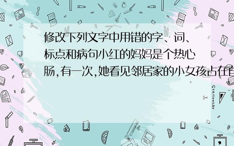 修改下列文字中用错的字、词、标点和病句小红的妈妈是个热心肠,有一次,她看见邻居家的小女孩占在自己的家门前,进不了门,不仅主动把小女孩领到自己的家,但是亲自煮面条给她吃,周围没