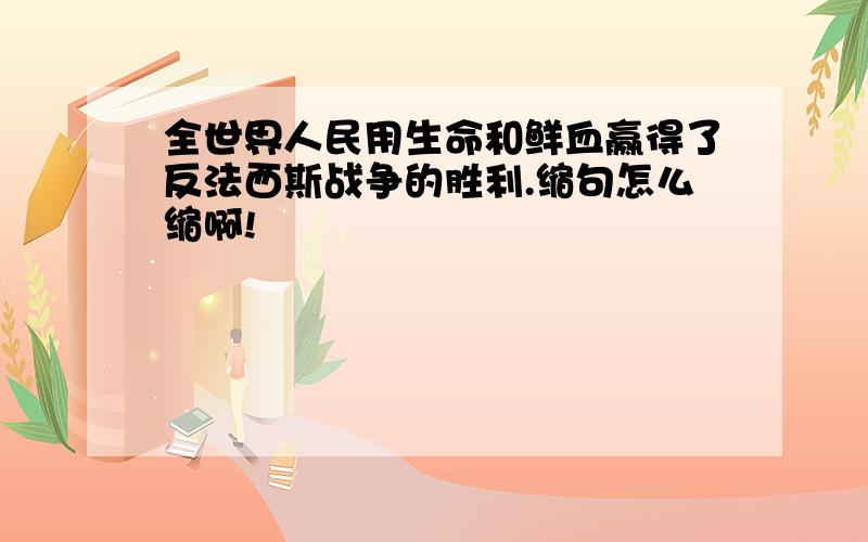 全世界人民用生命和鲜血赢得了反法西斯战争的胜利.缩句怎么缩啊!