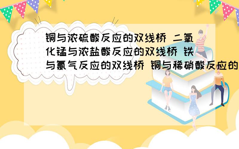 铜与浓硫酸反应的双线桥 二氧化锰与浓盐酸反应的双线桥 铁与氯气反应的双线桥 铜与稀硝酸反应的双线桥 谢