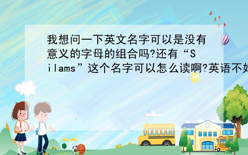 我想问一下英文名字可以是没有意义的字母的组合吗?还有“Silams”这个名字可以怎么读啊?英语不好的孩子伤不起啊!