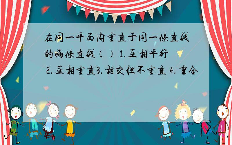 在同一平面内垂直于同一条直线的两条直线（） 1.互相平行 2.互相垂直3.相交但不垂直 4.重合