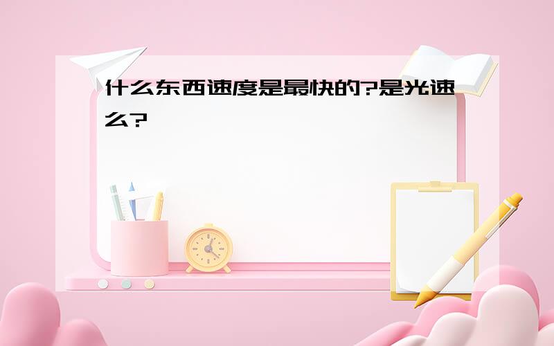 什么东西速度是最快的?是光速么?