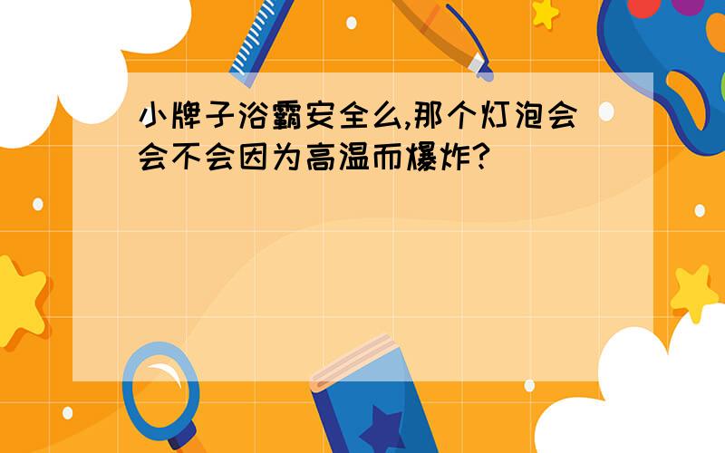 小牌子浴霸安全么,那个灯泡会会不会因为高温而爆炸?