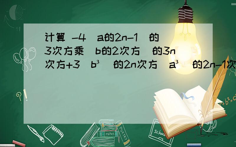 计算 -4(a的2n-1)的3次方乘(b的2次方)的3n次方+3(b³)的2n次方(a³)的2n-1次方