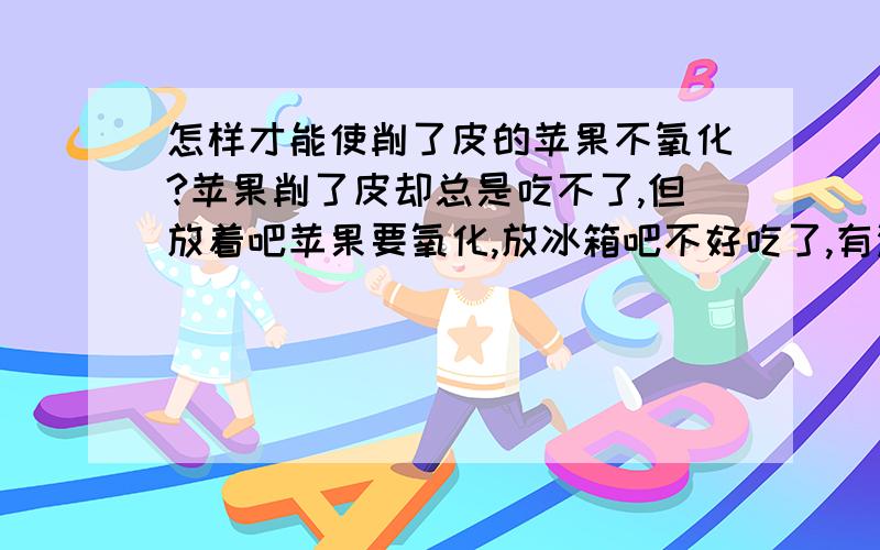 怎样才能使削了皮的苹果不氧化?苹果削了皮却总是吃不了,但放着吧苹果要氧化,放冰箱吧不好吃了,有没有更好的办法能使苹果不氧化呢?