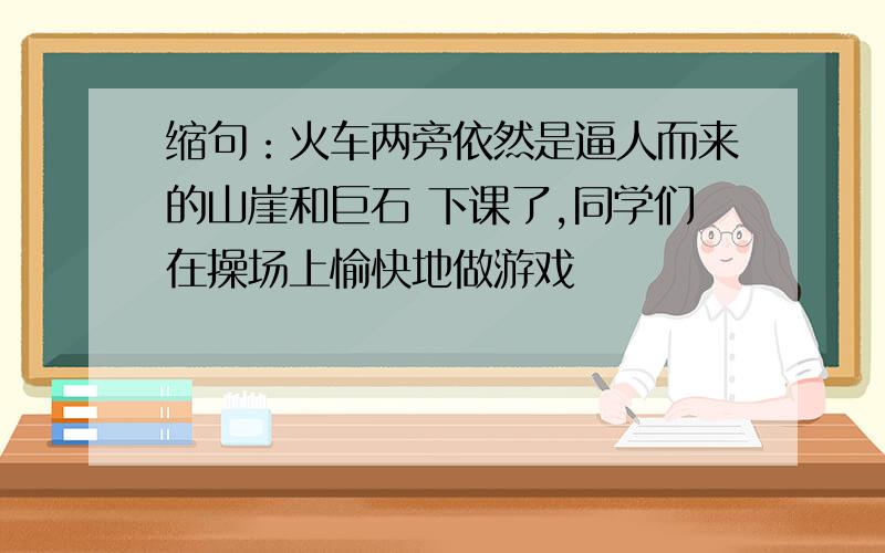 缩句：火车两旁依然是逼人而来的山崖和巨石 下课了,同学们在操场上愉快地做游戏