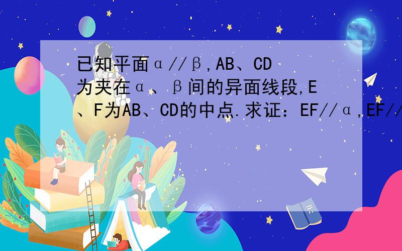 已知平面α//β,AB、CD为夹在α、β间的异面线段,E、F为AB、CD的中点.求证：EF//α,EF//β.