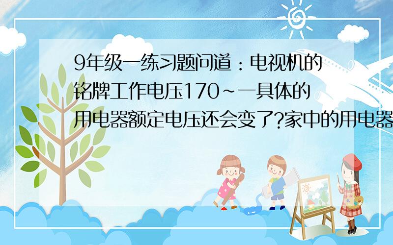 9年级一练习题问道：电视机的铭牌工作电压170~一具体的用电器额定电压还会变了?家中的用电器不是并联的吗,它们两端的电压怎么还会变化了?为什么开的用电器越多电灯越暗?难道.是导致电