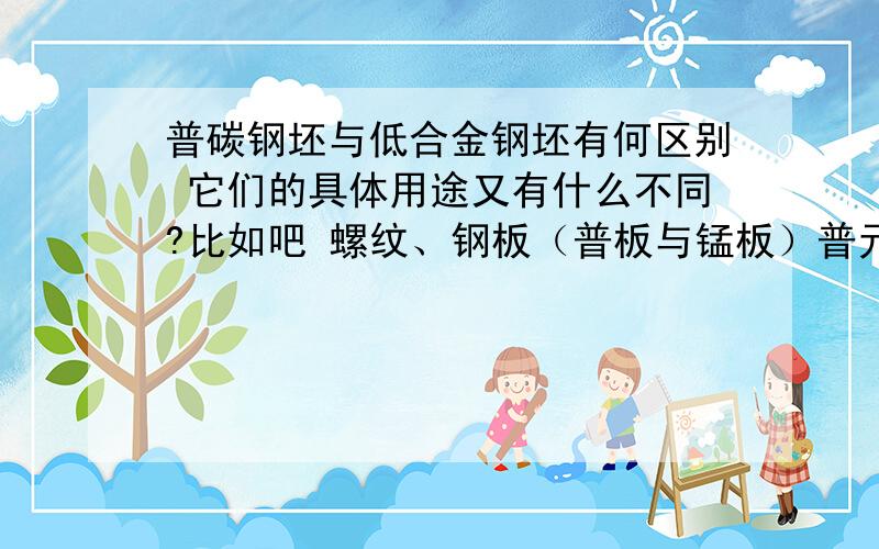 普碳钢坯与低合金钢坯有何区别 它们的具体用途又有什么不同?比如吧 螺纹、钢板（普板与锰板）普元、碳结钢是用什么坯子轧制出来的?..