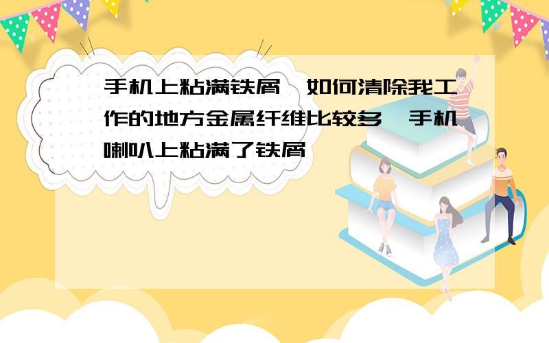 手机上粘满铁屑,如何清除我工作的地方金属纤维比较多,手机喇叭上粘满了铁屑