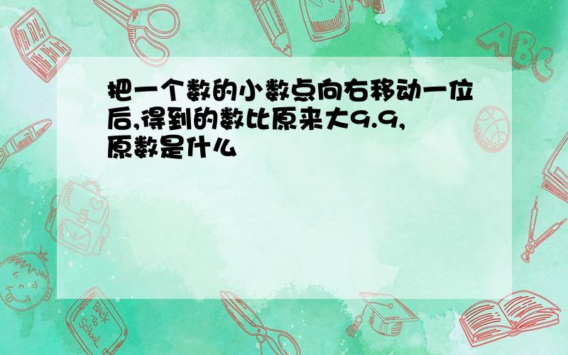 把一个数的小数点向右移动一位后,得到的数比原来大9.9,原数是什么